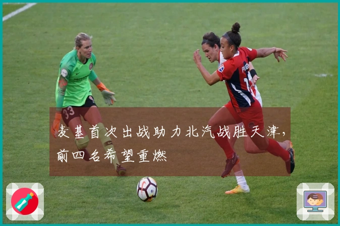 麦基首次出战助力北汽战胜天津，前四名希望重燃