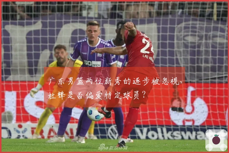 广东男篮两位新秀的逐步被忽视，杜锋是否偏爱特定球员？