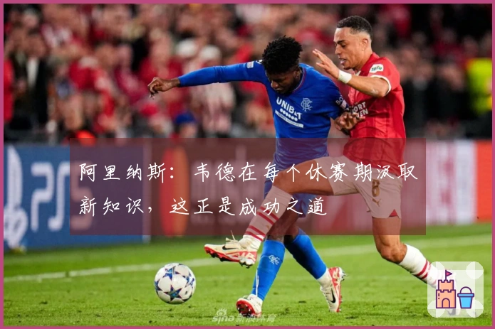 阿里纳斯：韦德在每个休赛期汲取新知识，这正是成功之道