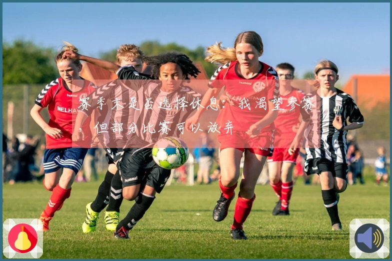 赛季末是否选择休息：我渴望参赛，但部分比赛可以放弃