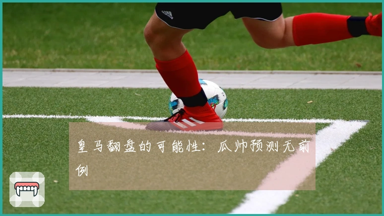 皇马翻盘的可能性：瓜帅预测无前例