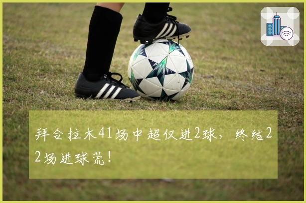 拜合拉木41场中超仅进2球，终结22场进球荒！