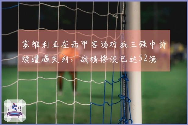 塞维利亚在西甲客场对抗三强中持续遭遇失利，战绩惨淡已达52场