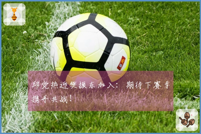 邱党热迎樊振东加入：期待下赛季携手共战！