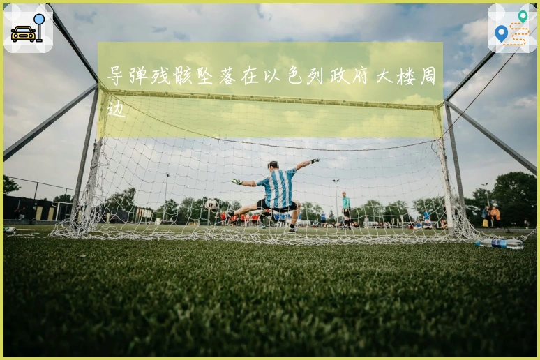 导弹残骸坠落在以色列政府大楼周边