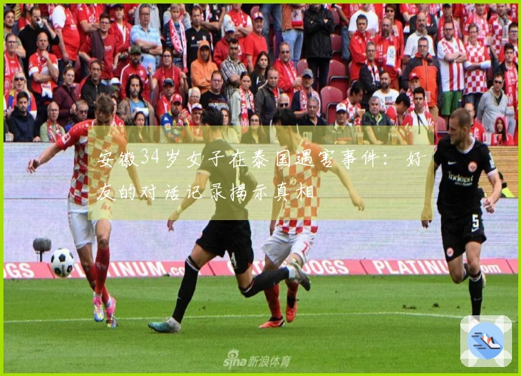 安徽34岁女子在泰国遇害事件：好友的对话记录揭示真相