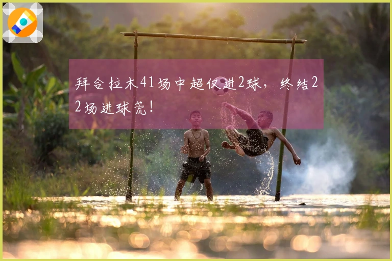 拜合拉木41场中超仅进2球，终结22场进球荒！