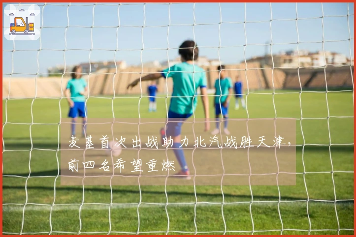 麦基首次出战助力北汽战胜天津，前四名希望重燃