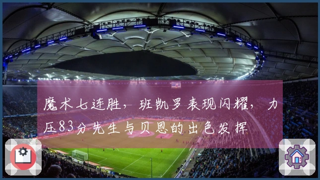 魔术七连胜，班凯罗表现闪耀，力压83分先生与贝恩的出色发挥