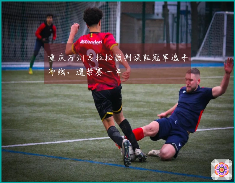 重庆万州马拉松裁判误阻冠军选手冲线，遭禁赛一年