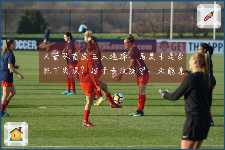 火箭队首发三人选择，乌度卡是否犯下失误？过于专注防守，未能兼顾进攻，埋下隐患