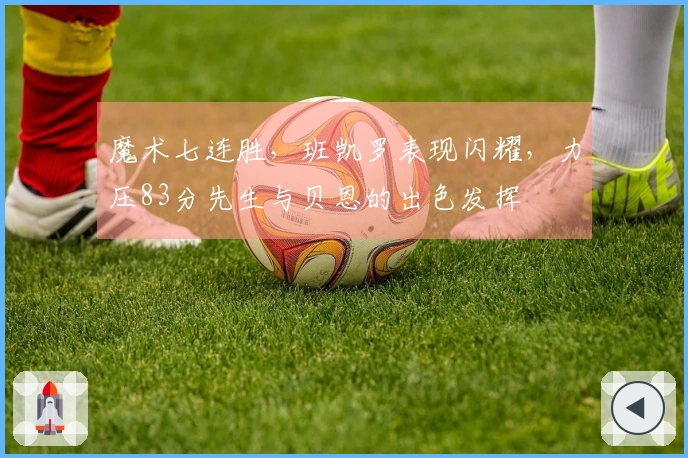 魔术七连胜，班凯罗表现闪耀，力压83分先生与贝恩的出色发挥