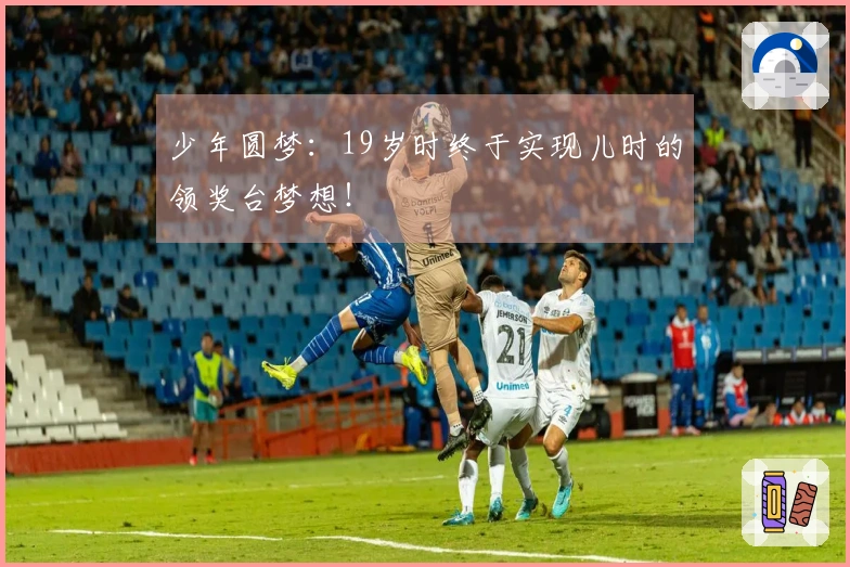 少年圆梦：19岁时终于实现儿时的领奖台梦想！