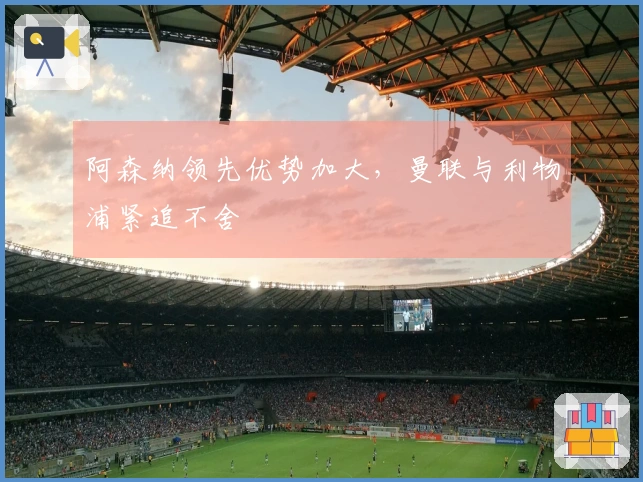 阿森纳领先优势加大，曼联与利物浦紧追不舍