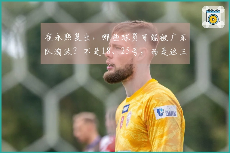 崔永熙复出，哪些球员可能被广东队淘汰？不是18、25号，而是这三位